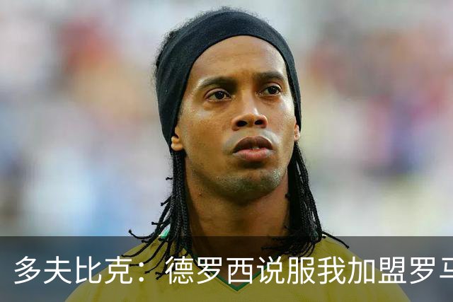 多夫比克：德罗西说服我加盟罗马，但我没想到他那么快下课