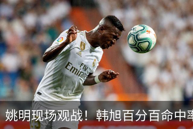 姚明现场观战！韩旭百分百命中率 盖帽得分盘活自由人内线