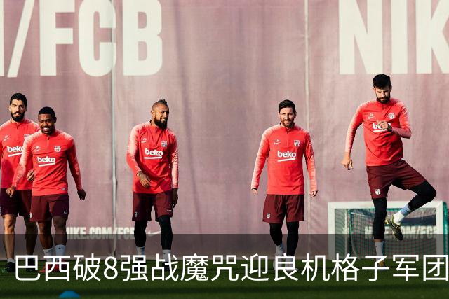 巴西破8强战魔咒迎良机?格子军团难复刻加时奇迹