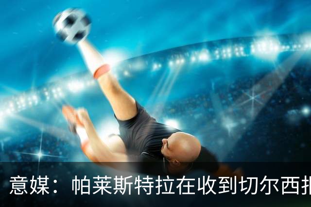 意媒：帕莱斯特拉在收到切尔西报价后，致电亚特兰大老板表示感谢