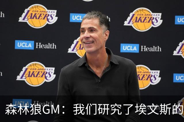 森林狼GM：我们研究了埃文斯的每次三分投篮 相信其技术能对接NBA