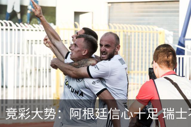 竞彩大势：阿根廷信心十足 瑞士不败可期