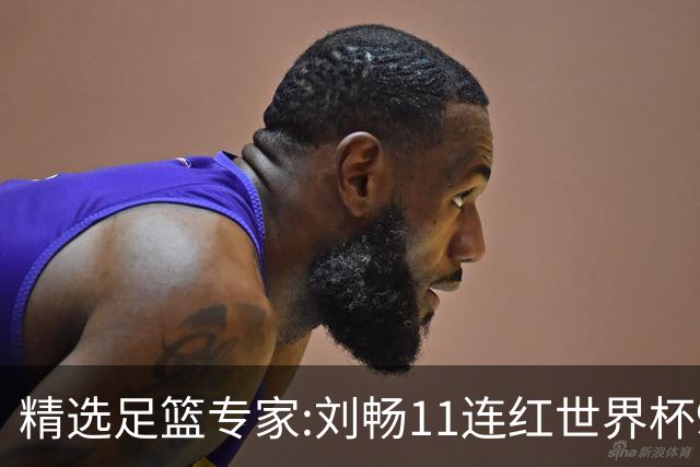 精选足篮专家:刘畅11连红世界杯9中9 周通解球8连红